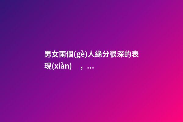 男女兩個(gè)人緣分很深的表現(xiàn)，如何判斷兩人有沒(méi)有情緣